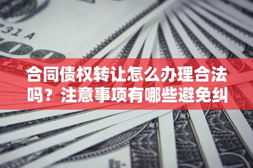 北京合同债权转让怎么办理合法吗？注意事项有哪些避免纠纷？