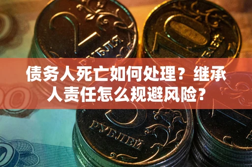 北京债务人死亡如何处理？继承人责任怎么规避风险？