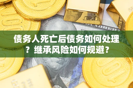 北京债务人死亡后债务如何处理？继承风险如何规避？