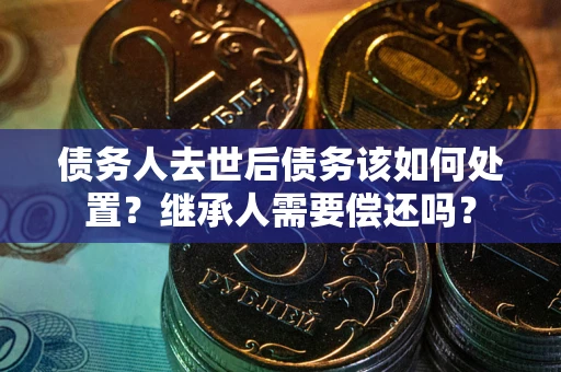 北京债务人去世后债务该如何处置？继承人需要偿还吗？