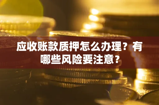 北京应收账款质押怎么办理？有哪些风险要注意？