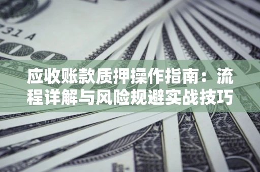北京应收账款质押操作指南:流程详解与风险规避实战技巧 北京应收账款质押操作指南:流程详解与风险规避实战技巧