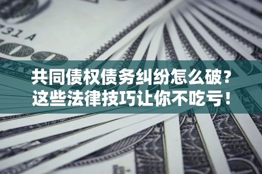 北京共同债权债务纠纷怎么破？这些法律技巧让你不吃亏！