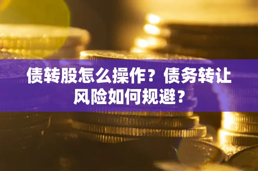 北京债转股怎么操作？债务转让风险如何规避？