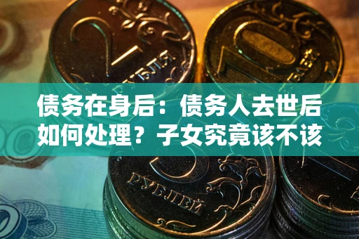 北京债务在身后：债务人去世后如何处理？子女究竟该不该还钱？