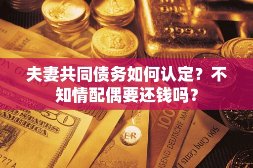 北京夫妻共同债务如何认定？不知情配偶要还钱吗？