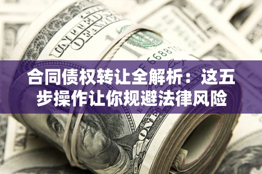 北京合同债权转让全解析：这五步操作让你规避法律风险