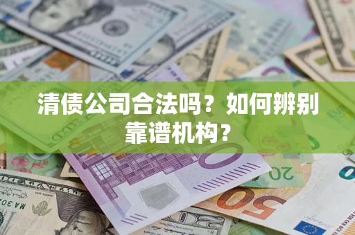 北京清债公司合法吗?如何辨别靠谱机构? 北京清债公司合法吗?如何辨别靠谱机构?
