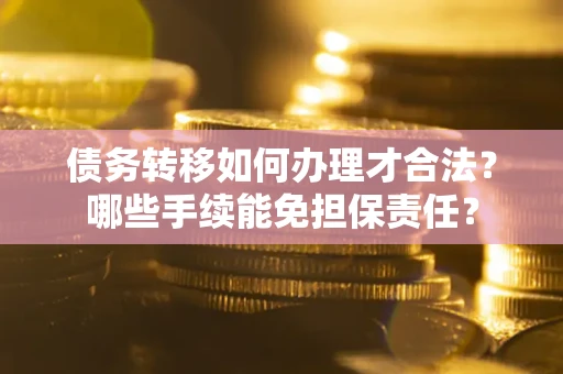 北京债务转移如何办理才合法？哪些手续能免担保责任？