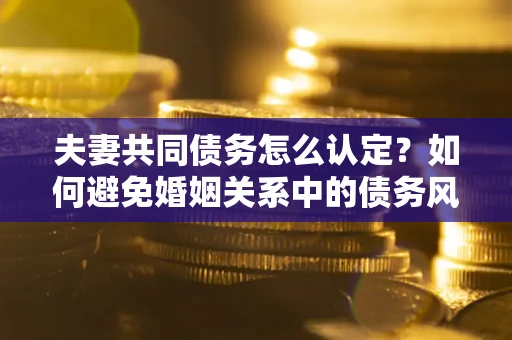 北京夫妻共同债务怎么认定？如何避免婚姻关系中的债务风险？