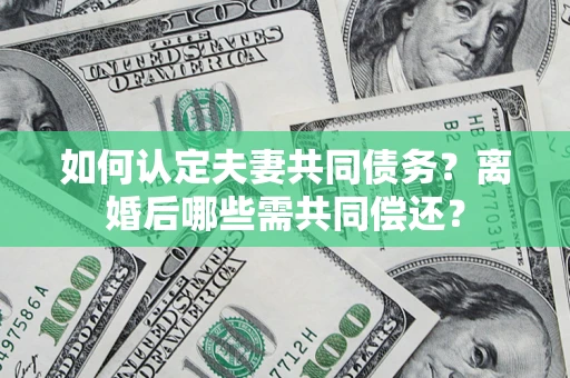 北京如何认定夫妻共同债务？离婚后哪些需共同偿还？