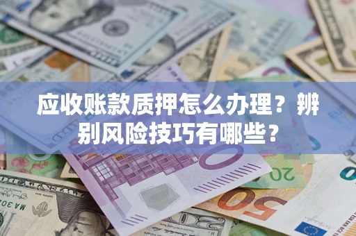 北京应收账款质押怎么办理？辨别风险技巧有哪些？