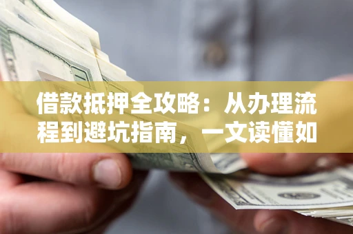 北京借款抵押全攻略：从办理流程到避坑指南，一文读懂如何安全融资