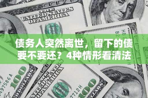 北京债务人突然离世，留下的债要不要还？4种情形看清法律判决