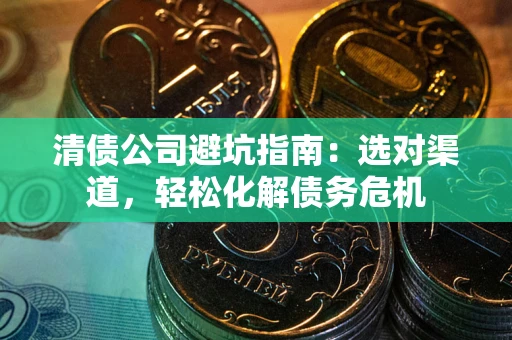 北京清债公司避坑指南：选对渠道，轻松化解债务危机