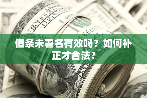北京借条未署名有效吗？如何补正才合法？
