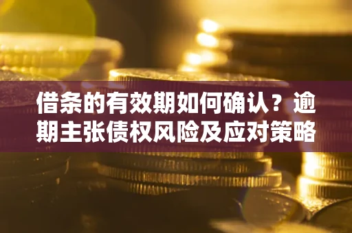 北京借条的有效期如何确认？逾期主张债权风险及应对策略？