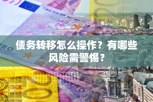 北京债务转移怎么操作？有哪些风险需警惕？