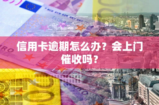 北京信用卡逾期怎么办？会上门催收吗？