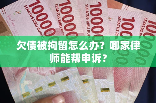 北京欠债被拘留怎么办？哪家律师能帮申诉？