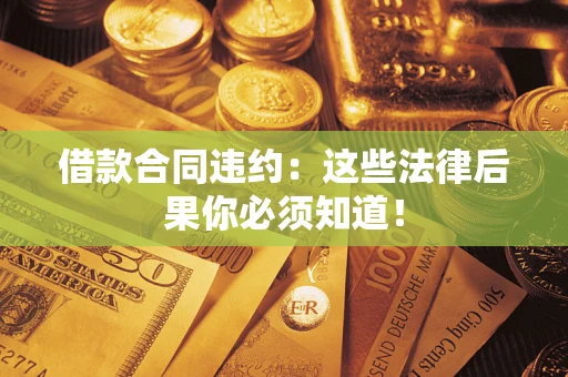 北京借款合同违约：这些法律后果你必须知道！