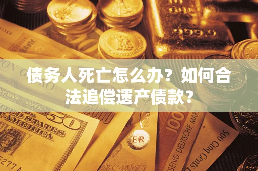 北京债务人死亡怎么办？如何合法追偿遗产债款？