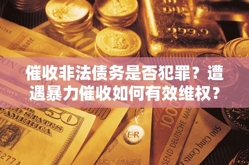 北京催收非法债务是否犯罪?遭遇暴力催收如何有效维权? 北京催收非法债务是否犯罪?遭遇暴力催收如何有效维权?