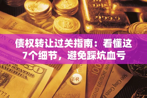 北京债权转让过关指南：看懂这7个细节，避免踩坑血亏