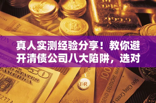 北京真人实测经验分享！教你避开清债公司八大陷阱，选对机构少走十年弯路