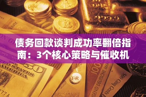 北京债务回款谈判成功率翻倍指南：3个核心策略与催收机构避坑法则