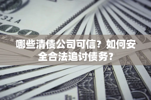 北京哪些清债公司可信？如何安全合法追讨债务？