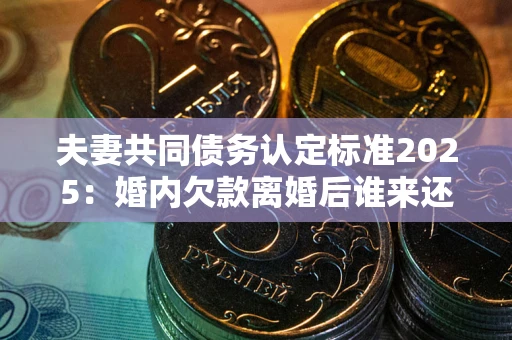 北京夫妻共同债务认定标准2025：婚内欠款离婚后谁来还？