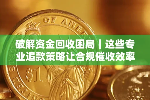 北京破解资金回收困局｜这些专业追款策略让合规催收效率翻倍