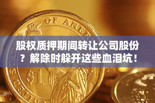 北京股权质押期间转让公司股份？解除时躲开这些血泪坑！