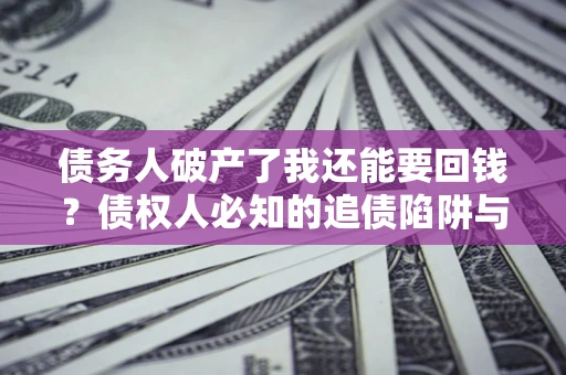 北京债务人破产了我还能要回钱？债权人必知的追债陷阱与破局之道
