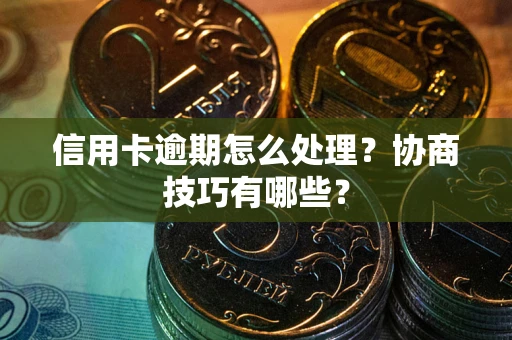 北京信用卡逾期怎么处理？协商技巧有哪些？