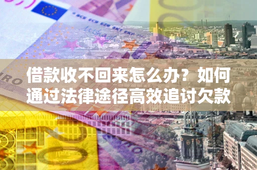 北京借款收不回来怎么办？如何通过法律途径高效追讨欠款？