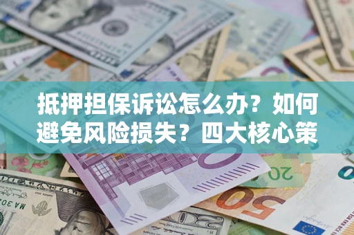 北京抵押担保诉讼怎么办？如何避免风险损失？四大核心策略全解读