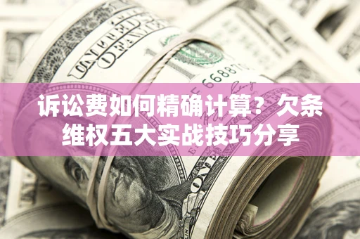 北京诉讼费如何精确计算？欠条维权五大实战技巧分享
