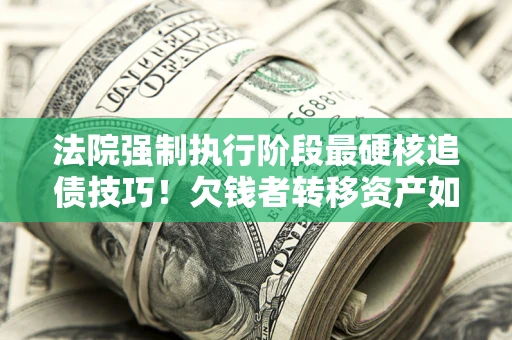 北京法院强制执行阶段最硬核追债技巧！欠钱者转移资产如何破解？