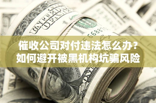 北京催收公司对付违法怎么办？如何避开被黑机构坑骗风险