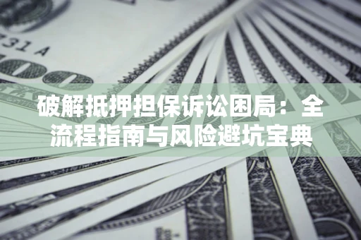北京破解抵押担保诉讼困局:全流程指南与风险避坑宝典 北京破解抵押担保诉讼困局:全流程指南与风险避坑宝典