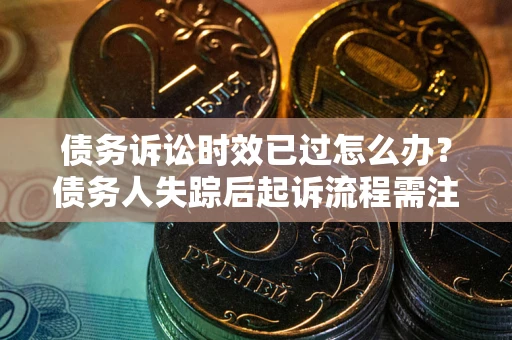 北京债务诉讼时效已过怎么办？债务人失踪后起诉流程需注意什么？