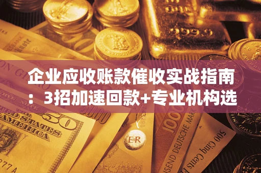 北京企业应收账款催收实战指南：3招加速回款+专业机构选择避坑