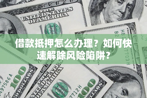 北京借款抵押怎么办理？如何快速解除风险陷阱？