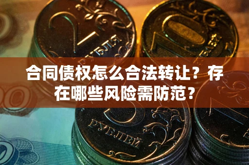 北京合同债权怎么合法转让？存在哪些风险需防范？