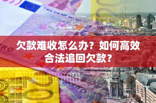 北京欠款难收怎么办？如何高效合法追回欠款？