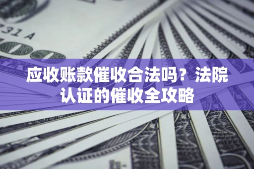 北京应收账款催收合法吗？法院认证的催收全攻略