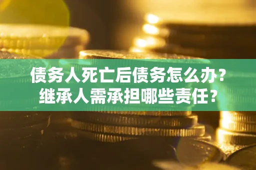 北京债务人死亡后债务怎么办？继承人需承担哪些责任？