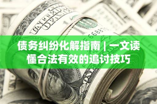北京债务纠纷化解指南 | 一文读懂合法有效的追讨技巧